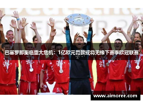 巴塞罗那面临重大危机：1亿欧元罚款或将无缘下赛季欧冠联赛