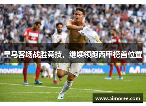 皇马客场战胜竞技，继续领跑西甲榜首位置