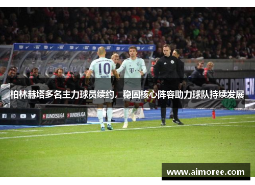 柏林赫塔多名主力球员续约，稳固核心阵容助力球队持续发展