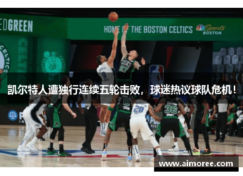 凯尔特人遭独行连续五轮击败，球迷热议球队危机！