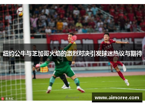 纽约公牛与芝加哥火焰的激烈对决引发球迷热议与期待