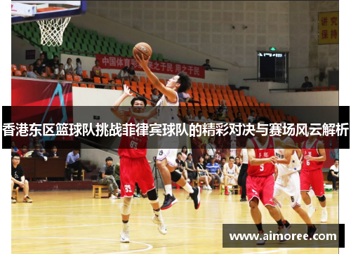 香港东区篮球队挑战菲律宾球队的精彩对决与赛场风云解析