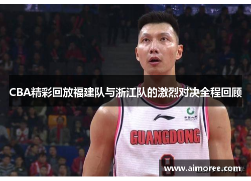 CBA精彩回放福建队与浙江队的激烈对决全程回顾