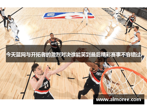 今天篮网与开拓者的激烈对决谁能笑到最后精彩赛事不容错过