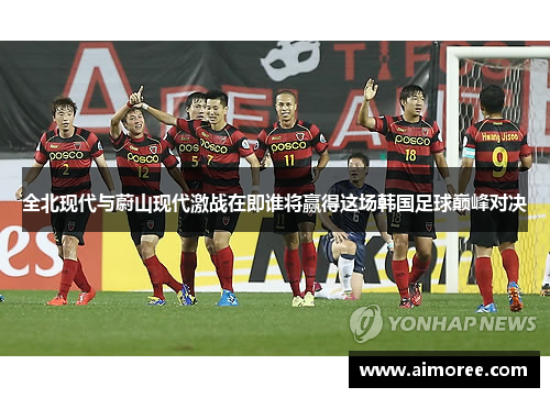 全北现代与蔚山现代激战在即谁将赢得这场韩国足球巅峰对决
