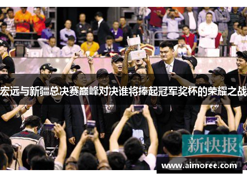 宏远与新疆总决赛巅峰对决谁将捧起冠军奖杯的荣耀之战