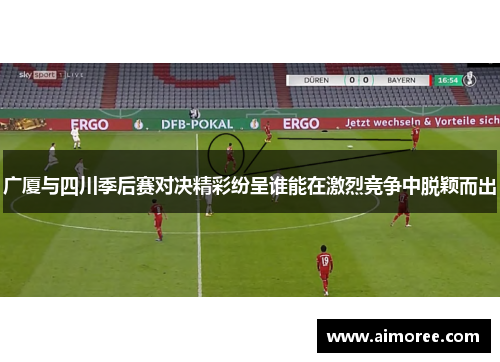 广厦与四川季后赛对决精彩纷呈谁能在激烈竞争中脱颖而出