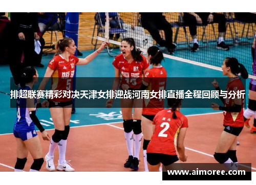 排超联赛精彩对决天津女排迎战河南女排直播全程回顾与分析