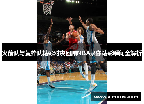 火箭队与黄蜂队精彩对决回顾NBA录像精彩瞬间全解析