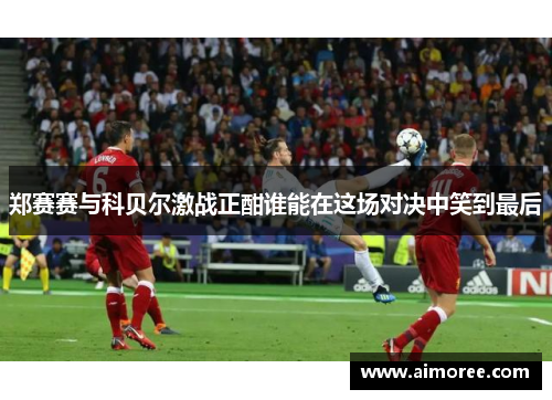郑赛赛与科贝尔激战正酣谁能在这场对决中笑到最后