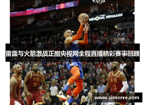 雷霆与火箭激战正酣央视网全程直播精彩赛事回顾