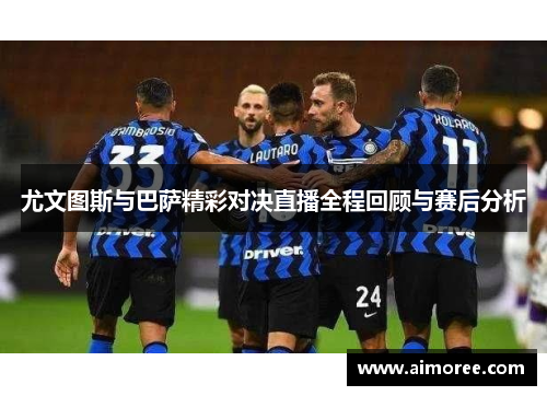 尤文图斯与巴萨精彩对决直播全程回顾与赛后分析